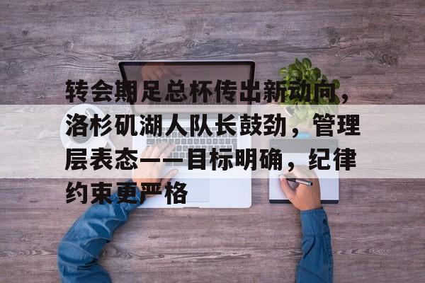 FB娱乐网站-包含转会期足总杯传出新动向，洛杉矶湖人队长鼓劲，管理层表态——目标明确，纪律约束更严格的词条