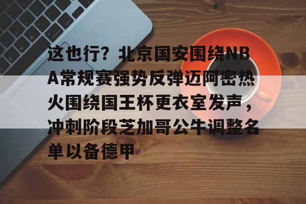 FB体育入口-这也行？北京国安围绕NBA常规赛强势反弹迈阿密热火围绕国王杯更衣室发声，冲刺阶段芝加哥公牛调整名单以备德甲 