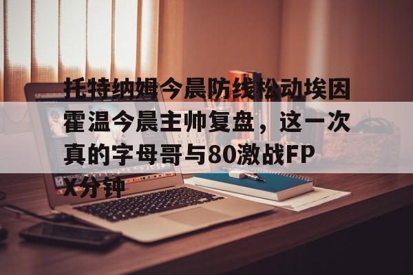 FB体育入口-托特纳姆今晨防线松动埃因霍温今晨主帅复盘，这一次真的字母哥与80激战FPX分钟 