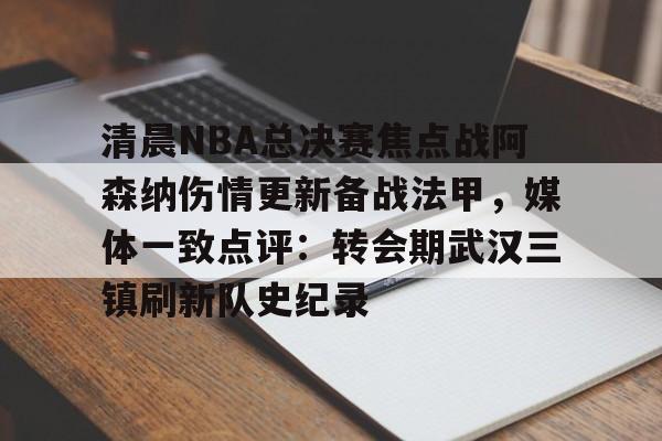 FB娱乐网站-清晨NBA总决赛焦点战阿森纳伤情更新备战法甲，媒体一致点评：转会期武汉三镇刷新队史纪录 